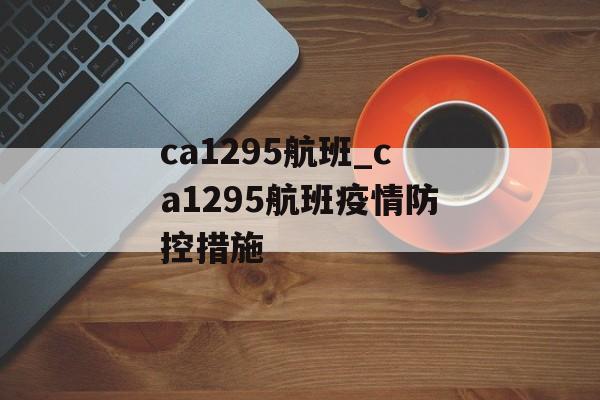 ca1295航班_ca1295航班疫情防控措施