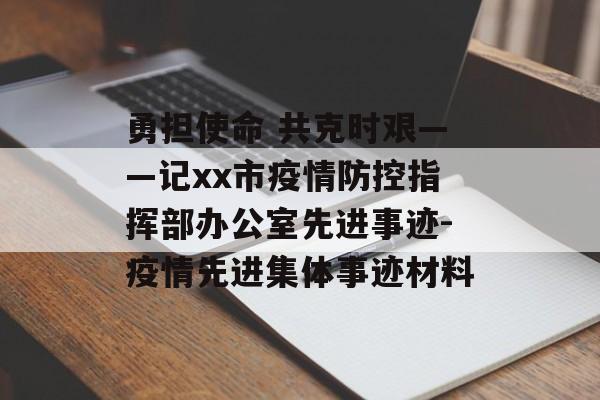 勇担使命 共克时艰——记xx市疫情防控指挥部办公室先进事迹-疫情先进集体事迹材料