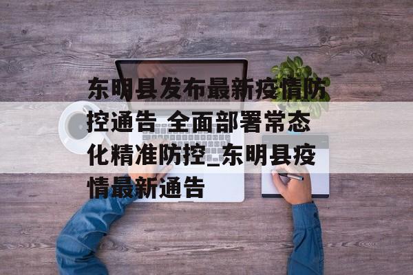 东明县发布最新疫情防控通告 全面部署常态化精准防控_东明县疫情最新通告