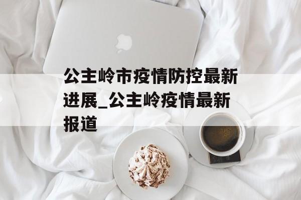 公主岭市疫情防控最新进展_公主岭疫情最新报道