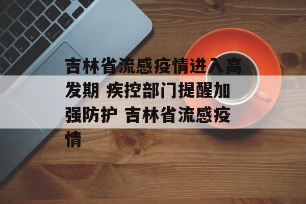 吉林省流感疫情进入高发期 疾控部门提醒加强防护 吉林省流感疫情