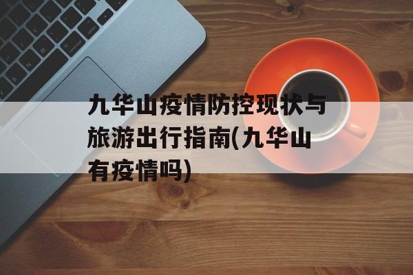 九华山疫情防控现状与旅游出行指南(九华山有疫情吗)