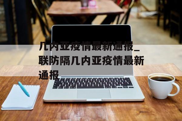 几内亚疫情最新通报_联防隔几内亚疫情最新通报