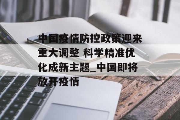 中国疫情防控政策迎来重大调整 科学精准优化成新主题_中国即将放开疫情