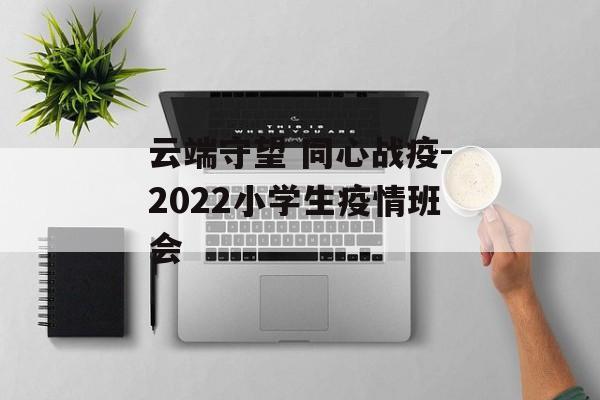 云端守望 同心战疫-2022小学生疫情班会