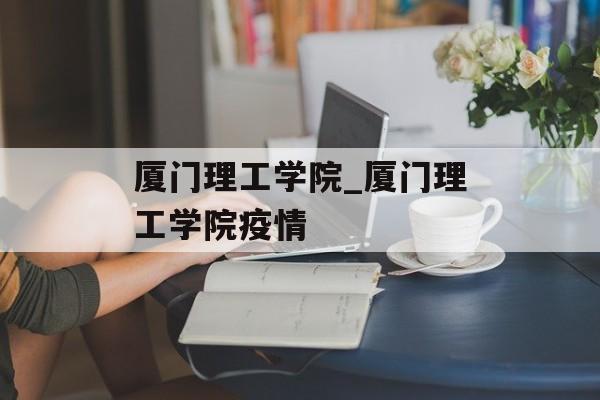 厦门理工学院_厦门理工学院疫情