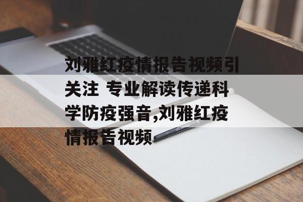 刘雅红疫情报告视频引关注 专业解读传递科学防疫强音,刘雅红疫情报告视频