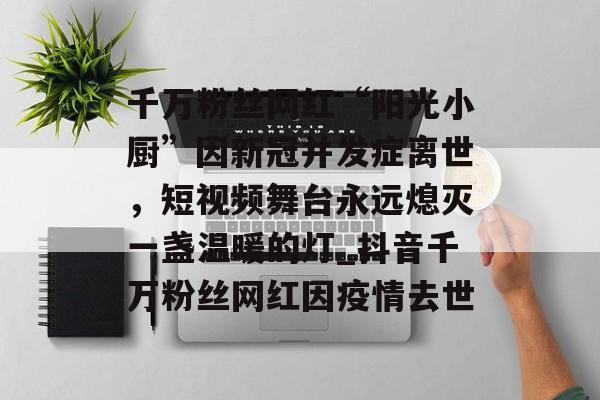 千万粉丝网红“阳光小厨”因新冠并发症离世，短视频舞台永远熄灭一盏温暖的灯_抖音千万粉丝网红因疫情去世