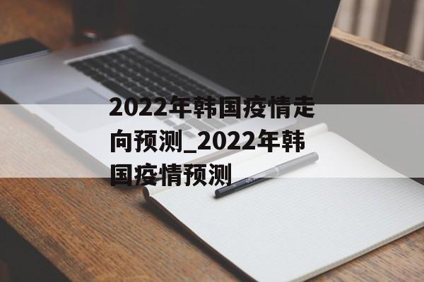 2022年韩国疫情走向预测_2022年韩国疫情预测