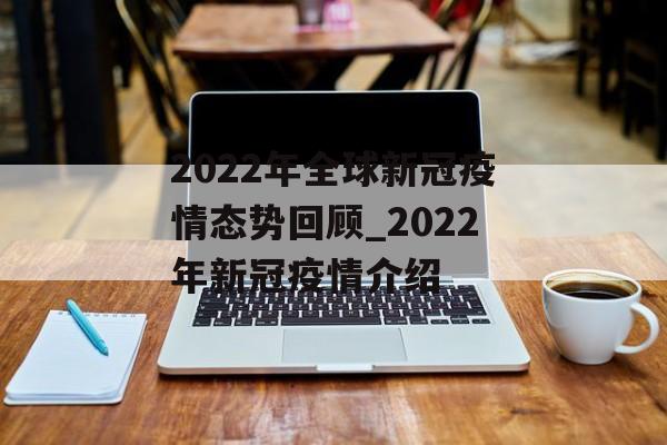 2022年全球新冠疫情态势回顾_2022年新冠疫情介绍
