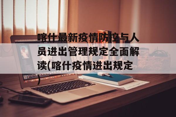 喀什最新疫情防控与人员进出管理规定全面解读(喀什疫情进出规定)