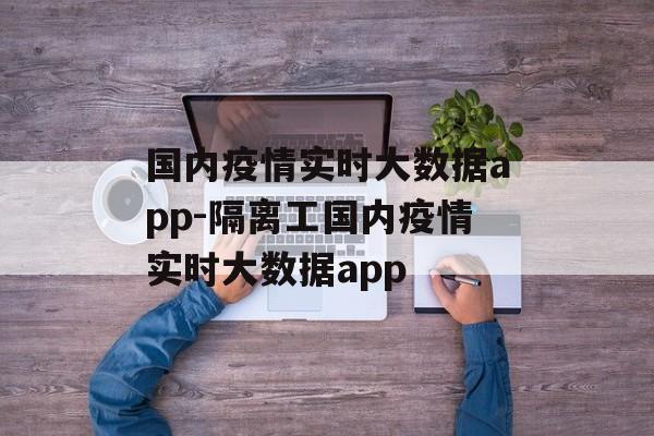国内疫情实时大数据app-隔离工国内疫情实时大数据app
