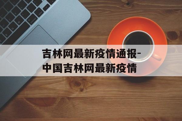 吉林网最新疫情通报-中国吉林网最新疫情