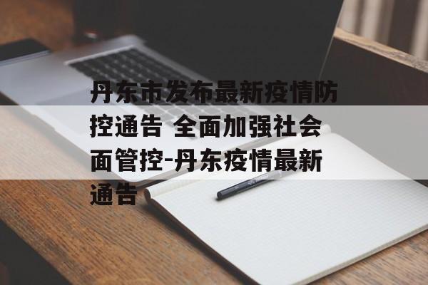 丹东市发布最新疫情防控通告 全面加强社会面管控-丹东疫情最新通告
