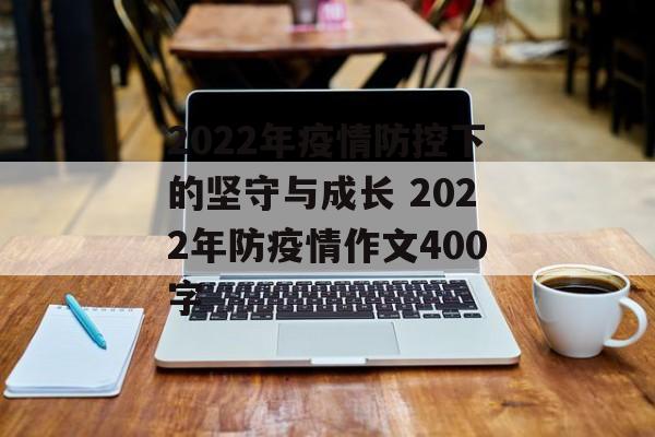 2022年疫情防控下的坚守与成长 2022年防疫情作文400字