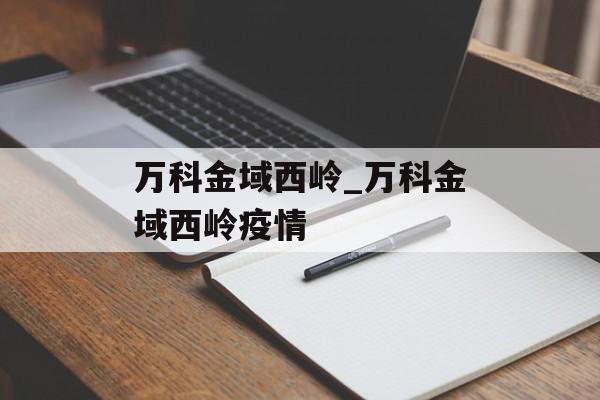 万科金域西岭_万科金域西岭疫情