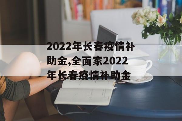 2022年长春疫情补助金,全面家2022年长春疫情补助金