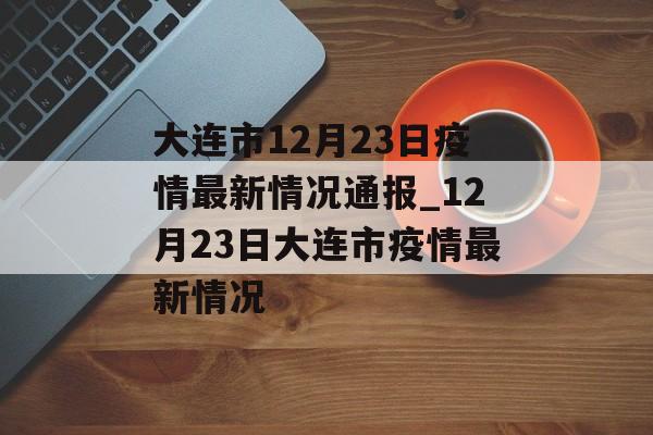 大连市12月23日疫情最新情况通报_12月23日大连市疫情最新情况