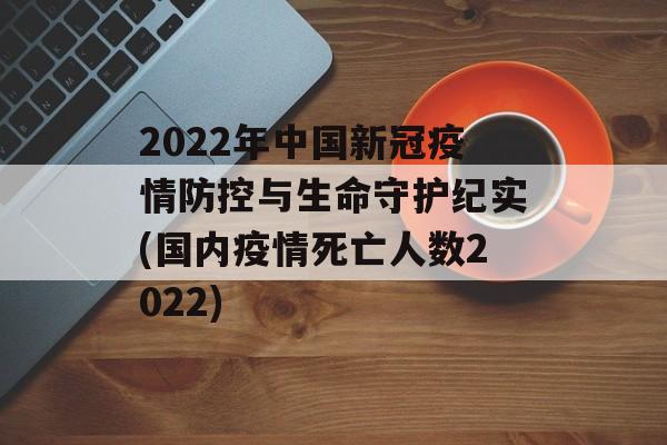 2022年中国新冠疫情防控与生命守护纪实(国内疫情死亡人数2022)