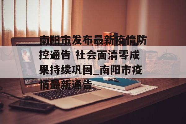 南阳市发布最新疫情防控通告 社会面清零成果持续巩固_南阳市疫情最新通告
