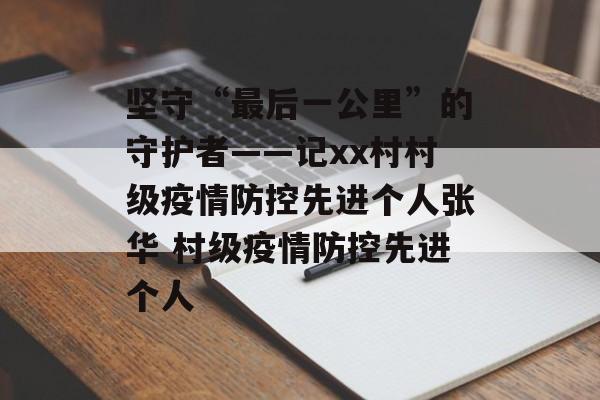 坚守“最后一公里”的守护者——记xx村村级疫情防控先进个人张华 村级疫情防控先进个人