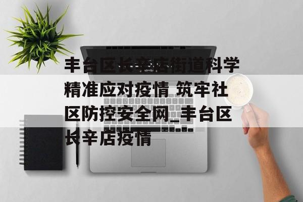 丰台区长辛店街道科学精准应对疫情 筑牢社区防控安全网_丰台区长辛店疫情