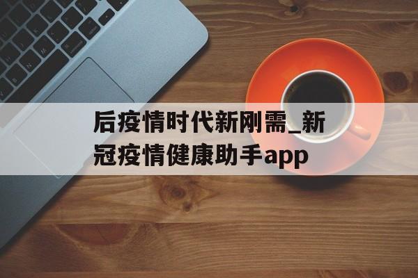 后疫情时代新刚需_新冠疫情健康助手app