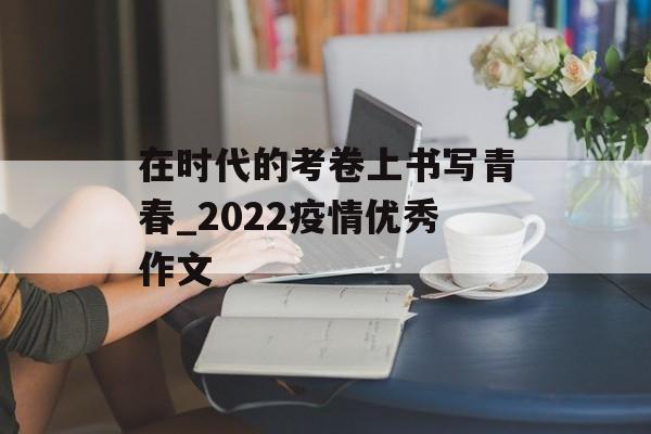 在时代的考卷上书写青春_2022疫情优秀作文