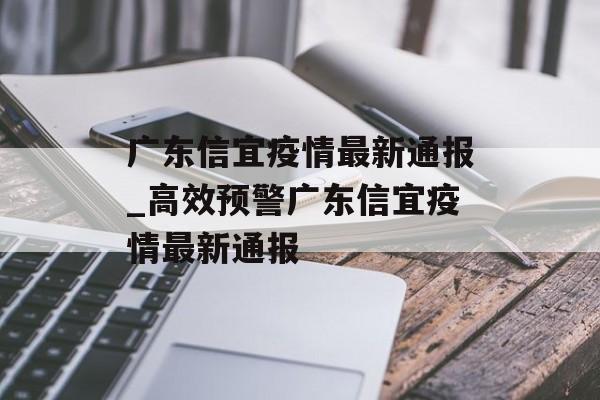 广东信宜疫情最新通报_高效预警广东信宜疫情最新通报