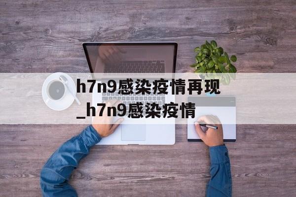 h7n9感染疫情再现_h7n9感染疫情