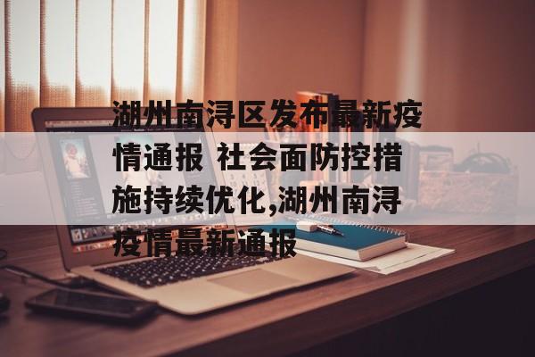 湖州南浔区发布最新疫情通报 社会面防控措施持续优化,湖州南浔疫情最新通报