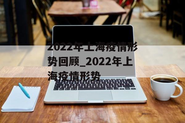 2022年上海疫情形势回顾_2022年上海疫情形势