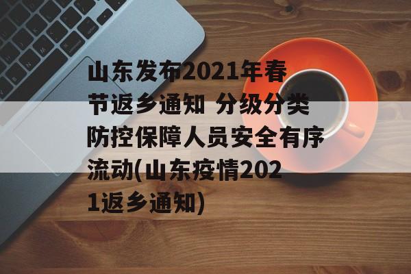 山东发布2021年春节返乡通知 分级分类防控保障人员安全有序流动(山东疫情2021返乡通知)