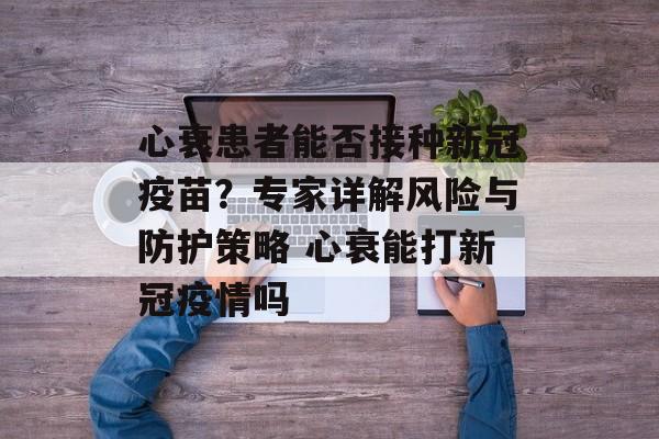 心衰患者能否接种新冠疫苗？专家详解风险与防护策略 心衰能打新冠疫情吗