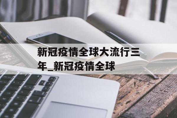 新冠疫情全球大流行三年_新冠疫情全球