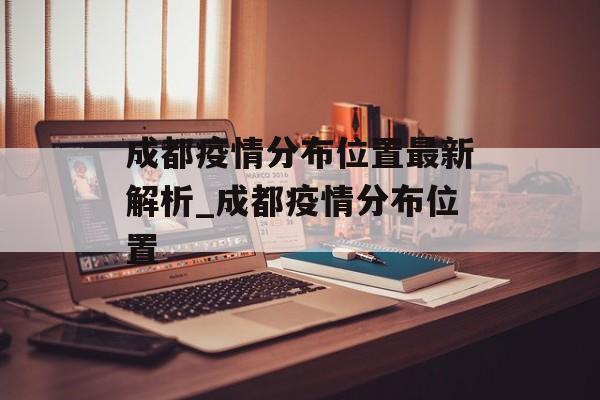 成都疫情分布位置最新解析_成都疫情分布位置