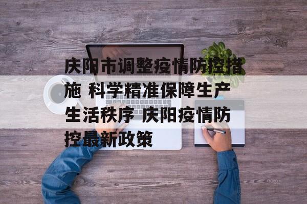 庆阳市调整疫情防控措施 科学精准保障生产生活秩序 庆阳疫情防控最新政策