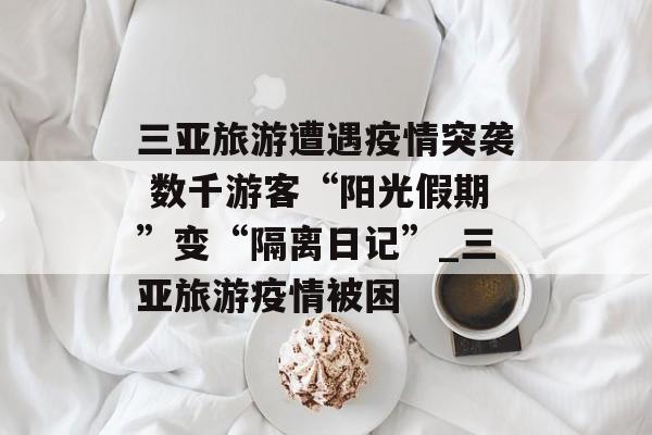 三亚旅游遭遇疫情突袭 数千游客“阳光假期”变“隔离日记”_三亚旅游疫情被困