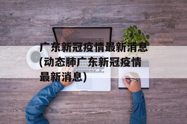 广东新冠疫情最新消息(动态肺广东新冠疫情最新消息)