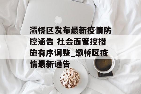 灞桥区发布最新疫情防控通告 社会面管控措施有序调整_灞桥区疫情最新通告