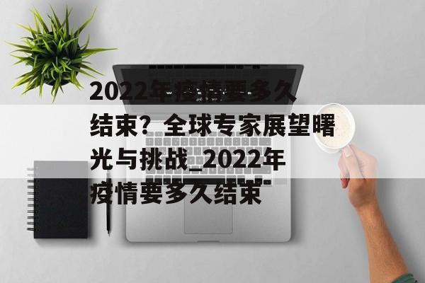 2022年疫情要多久结束？全球专家展望曙光与挑战_2022年疫情要多久结束