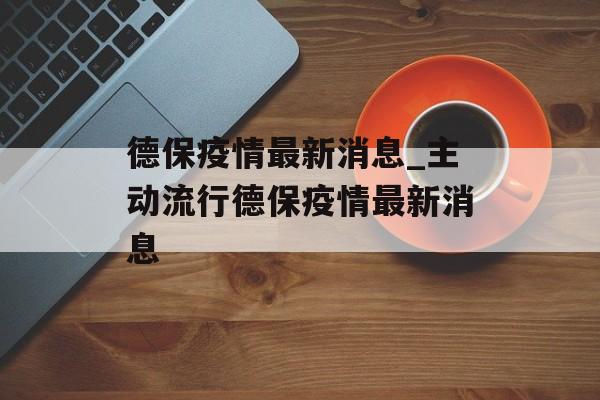 德保疫情最新消息_主动流行德保疫情最新消息