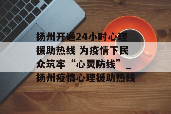 扬州开通24小时心理援助热线 为疫情下民众筑牢“心灵防线”_扬州疫情心理援助热线