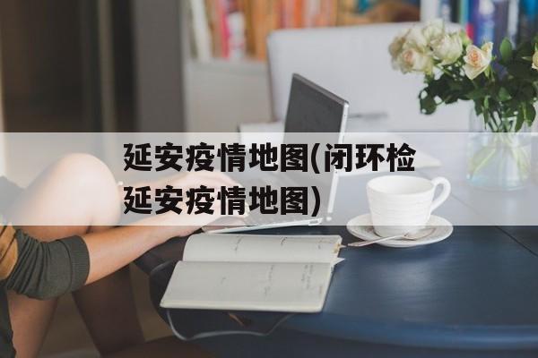 延安疫情地图(闭环检延安疫情地图)