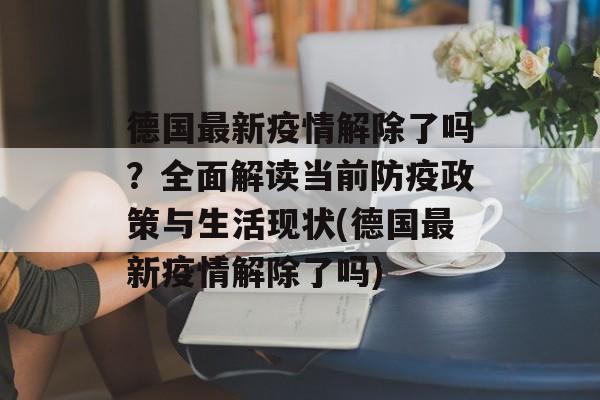 德国最新疫情解除了吗？全面解读当前防疫政策与生活现状(德国最新疫情解除了吗)