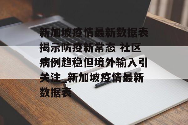 新加坡疫情最新数据表揭示防疫新常态 社区病例趋稳但境外输入引关注_新加坡疫情最新数据表