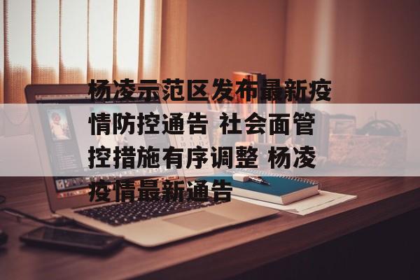 杨凌示范区发布最新疫情防控通告 社会面管控措施有序调整 杨凌疫情最新通告