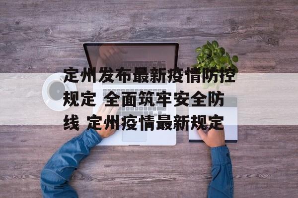 定州发布最新疫情防控规定 全面筑牢安全防线 定州疫情最新规定