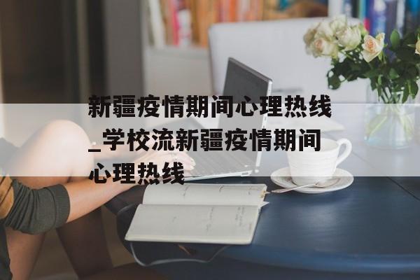 新疆疫情期间心理热线_学校流新疆疫情期间心理热线