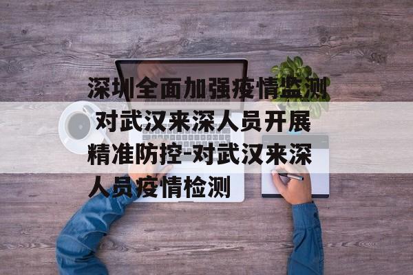 深圳全面加强疫情监测 对武汉来深人员开展精准防控-对武汉来深人员疫情检测